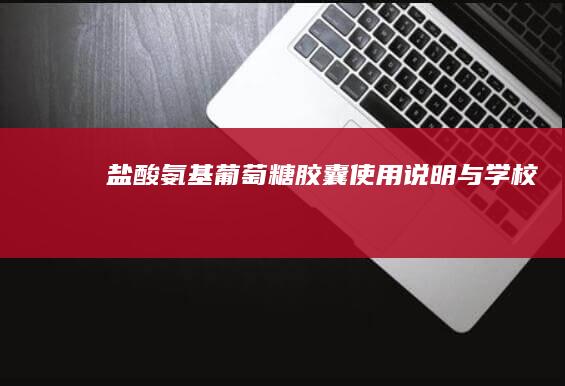 盐酸氨基葡萄糖胶囊使用说明与学校